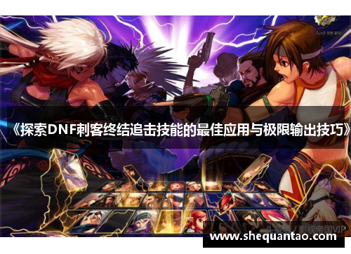 《探索DNF刺客终结追击技能的最佳应用与极限输出技巧》