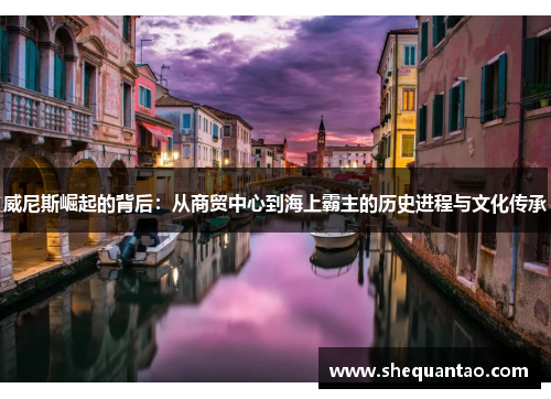 威尼斯崛起的背后:从商贸中心到海上霸主的历史进程与文化传承 威尼斯崛起的背后:从商贸中心到海上霸主的历史进程与文化传承