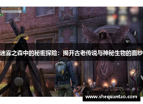 迷雾之森中的秘密探险:揭开古老传说与神秘生物的面纱 迷雾之森中的秘密探险:揭开古老传说与神秘生物的面纱