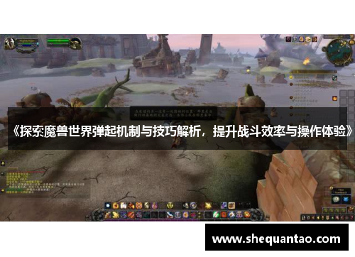 《探索魔兽世界弹起机制与技巧解析,提升战斗效率与操作体验》 《探索魔兽世界弹起机制与技巧解析,提升战斗效率与操作体验》